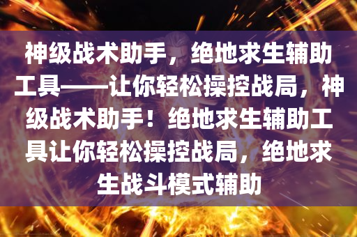 神级战术助手，绝地求生辅助工具——让你轻松操控战局，神级战术助手！绝地求生辅助工具让你轻松操控战局，绝地求生战斗模式辅助