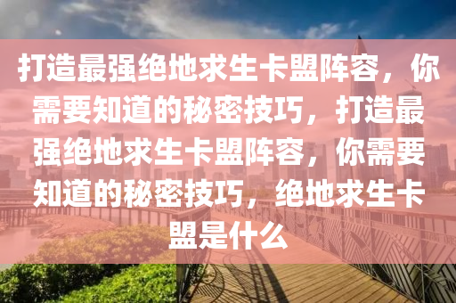 打造最强绝地求生卡盟阵容，你需要知道的秘密技巧，打造最强绝地求生卡盟阵容，你需要知道的秘密技巧，绝地求生卡盟是什么