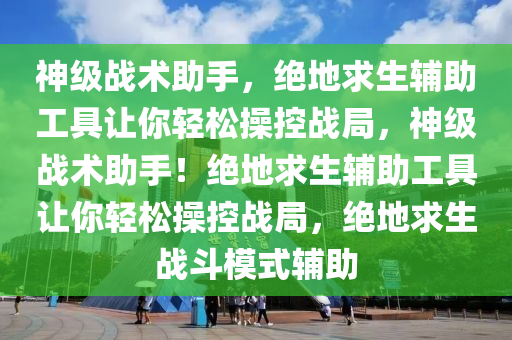 神级战术助手，绝地求生辅助工具让你轻松操控战局，神级战术助手！绝地求生辅助工具让你轻松操控战局，绝地求生战斗模式辅助