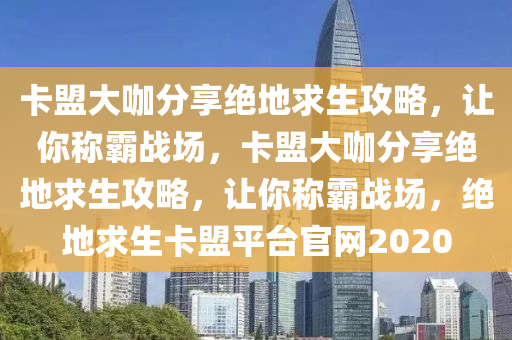 卡盟大咖分享绝地求生攻略，让你称霸战场，卡盟大咖分享绝地求生攻略，让你称霸战场，绝地求生卡盟平台官网2020