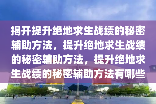 揭开提升绝地求生战绩的秘密辅助方法，提升绝地求生战绩的秘密辅助方法，提升绝地求生战绩的秘密辅助方法有哪些