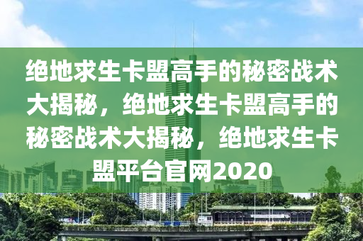 绝地求生卡盟高手的秘密战术大揭秘，绝地求生卡盟高手的秘密战术大揭秘，绝地求生卡盟平台官网2020