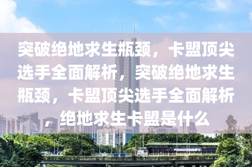 突破绝地求生瓶颈，卡盟顶尖选手全面解析，突破绝地求生瓶颈，卡盟顶尖选手全面解析，绝地求生卡盟是什么