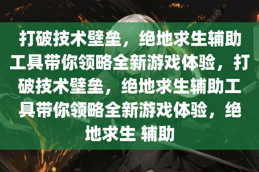 打破技术壁垒，绝地求生辅助工具带你领略全新游戏体验，打破技术壁垒，绝地求生辅助工具带你领略全新游戏体验，绝地求生 辅助