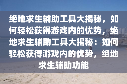 绝地求生辅助工具大揭秘，如何轻松获得游戏内的优势，绝地求生辅助工具大揭秘：如何轻松获得游戏内的优势，绝地求生辅助功能