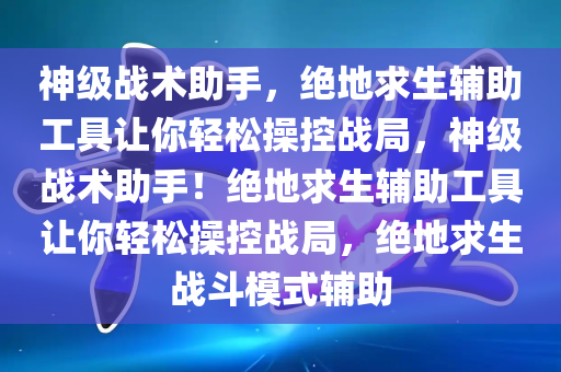 神级战术助手，绝地求生辅助工具让你轻松操控战局，神级战术助手！绝地求生辅助工具让你轻松操控战局，绝地求生战斗模式辅助