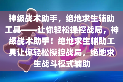 神级战术助手，绝地求生辅助工具——让你轻松操控战局，神级战术助手！绝地求生辅助工具让你轻松操控战局，绝地求生战斗模式辅助