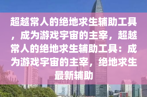 超越常人的绝地求生辅助工具，成为游戏宇宙的主宰，超越常人的绝地求生辅助工具：成为游戏宇宙的主宰，绝地求生最新辅助