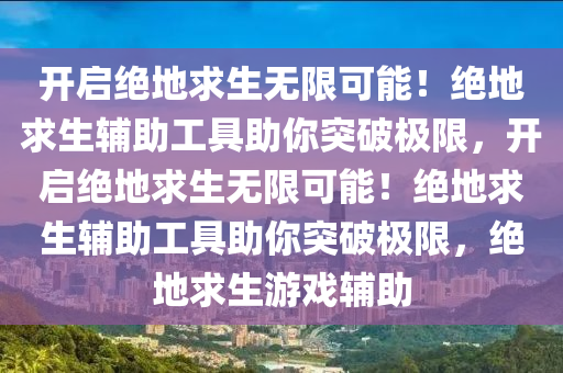 开启绝地求生无限可能！绝地求生辅助工具助你突破极限，开启绝地求生无限可能！绝地求生辅助工具助你突破极限，绝地求生游戏辅助