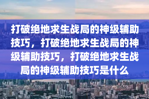 打破绝地求生战局的神级辅助技巧，打破绝地求生战局的神级辅助技巧，打破绝地求生战局的神级辅助技巧是什么