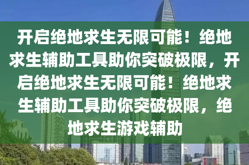 开启绝地求生无限可能！绝地求生辅助工具助你突破极限，开启绝地求生无限可能！绝地求生辅助工具助你突破极限，绝地求生游戏辅助