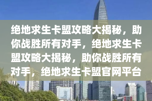 绝地求生卡盟攻略大揭秘，助你战胜所有对手，绝地求生卡盟攻略大揭秘，助你战胜所有对手，绝地求生卡盟官网平台