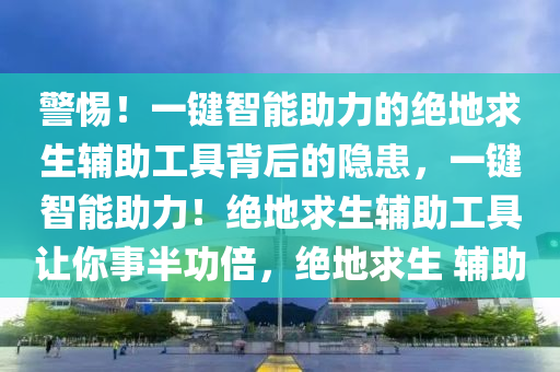 警惕！一键智能助力的绝地求生辅助工具背后的隐患，一键智能助力！绝地求生辅助工具让你事半功倍，绝地求生 辅助