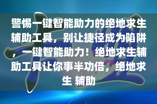 警惕一键智能助力的绝地求生辅助工具，别让捷径成为陷阱，一键智能助力！绝地求生辅助工具让你事半功倍，绝地求生 辅助