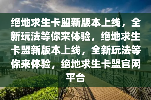 绝地求生卡盟新版本上线，全新玩法等你来体验，绝地求生卡盟新版本上线，全新玩法等你来体验，绝地求生卡盟官网平台