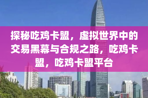 探秘吃鸡卡盟，虚拟世界中的交易黑幕与合规之路，吃鸡卡盟，吃鸡卡盟平台
