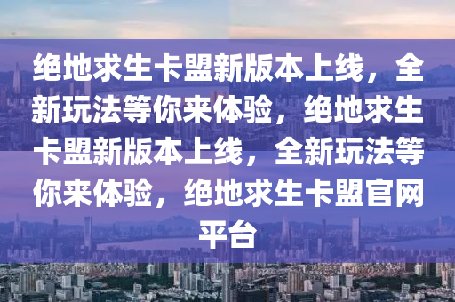 绝地求生卡盟新版本上线，全新玩法等你来体验，绝地求生卡盟新版本上线，全新玩法等你来体验，绝地求生卡盟官网平台