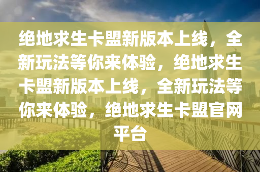 绝地求生卡盟新版本上线，全新玩法等你来体验，绝地求生卡盟新版本上线，全新玩法等你来体验，绝地求生卡盟官网平台