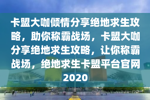 卡盟大咖倾情分享绝地求生攻略，助你称霸战场，卡盟大咖分享绝地求生攻略，让你称霸战场，绝地求生卡盟平台官网2020