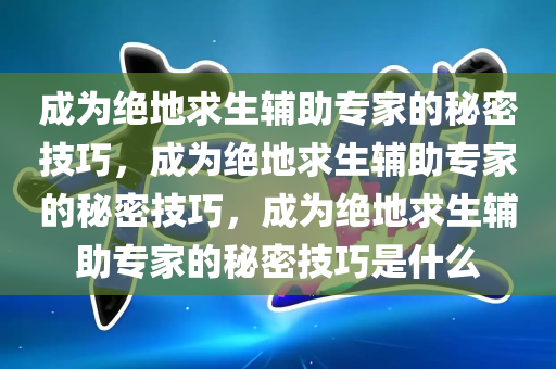 成为绝地求生辅助专家的秘密技巧，成为绝地求生辅助专家的秘密技巧，成为绝地求生辅助专家的秘密技巧是什么