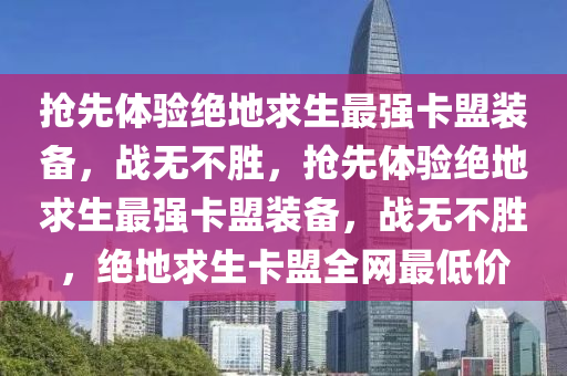 抢先体验绝地求生最强卡盟装备，战无不胜，抢先体验绝地求生最强卡盟装备，战无不胜，绝地求生卡盟全网最低价