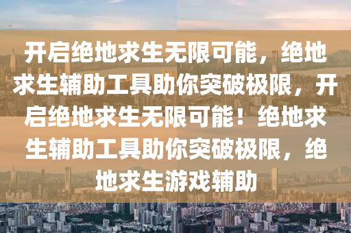 开启绝地求生无限可能，绝地求生辅助工具助你突破极限，开启绝地求生无限可能！绝地求生辅助工具助你突破极限，绝地求生游戏辅助
