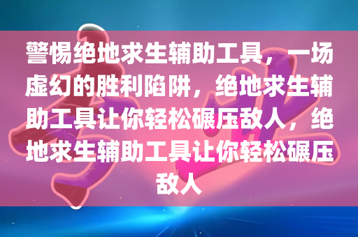 警惕绝地求生辅助工具，一场虚幻的胜利陷阱，绝地求生辅助工具让你轻松碾压敌人，绝地求生辅助工具让你轻松碾压敌人