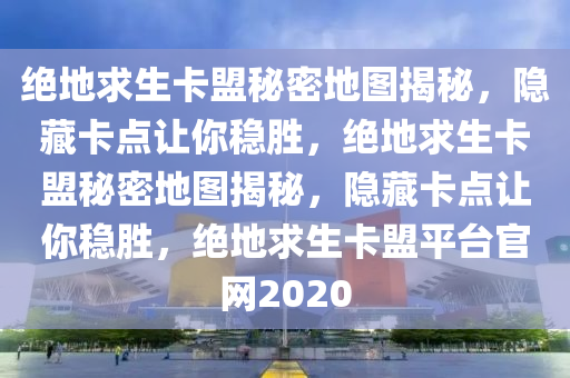 绝地求生卡盟秘密地图揭秘，隐藏卡点让你稳胜，绝地求生卡盟秘密地图揭秘，隐藏卡点让你稳胜，绝地求生卡盟平台官网2020