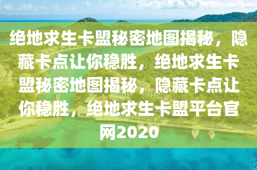 绝地求生卡盟秘密地图揭秘，隐藏卡点让你稳胜，绝地求生卡盟秘密地图揭秘，隐藏卡点让你稳胜，绝地求生卡盟平台官网2020