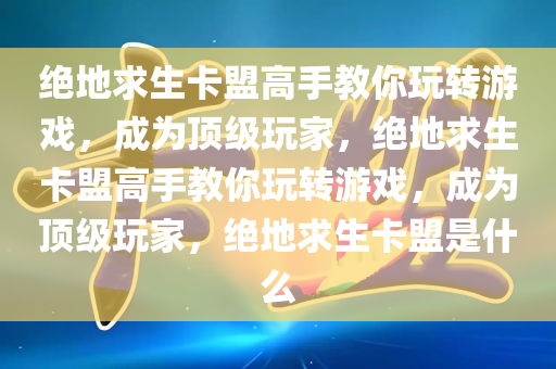 绝地求生卡盟高手教你玩转游戏，成为顶级玩家，绝地求生卡盟高手教你玩转游戏，成为顶级玩家，绝地求生卡盟是什么