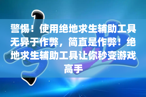 警惕！使用绝地求生辅助工具无异于作弊，简直是作弊！绝地求生辅助工具让你秒变游戏高手