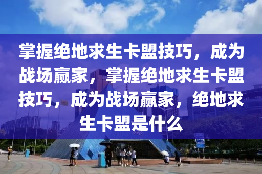 掌握绝地求生卡盟技巧，成为战场赢家，掌握绝地求生卡盟技巧，成为战场赢家，绝地求生卡盟是什么