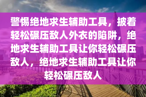 警惕绝地求生辅助工具，披着轻松碾压敌人外衣的陷阱，绝地求生辅助工具让你轻松碾压敌人，绝地求生辅助工具让你轻松碾压敌人