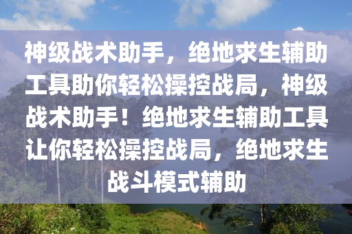 神级战术助手，绝地求生辅助工具助你轻松操控战局，神级战术助手！绝地求生辅助工具让你轻松操控战局，绝地求生战斗模式辅助