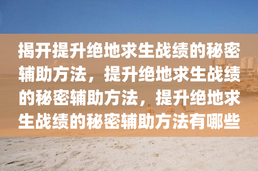 揭开提升绝地求生战绩的秘密辅助方法，提升绝地求生战绩的秘密辅助方法，提升绝地求生战绩的秘密辅助方法有哪些