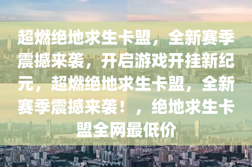 超燃绝地求生卡盟，全新赛季震撼来袭，开启游戏开挂新纪元，超燃绝地求生卡盟，全新赛季震撼来袭！，绝地求生卡盟全网最低价