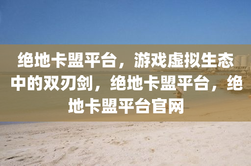绝地卡盟平台，游戏虚拟生态中的双刃剑，绝地卡盟平台，绝地卡盟平台官网