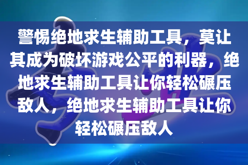 警惕绝地求生辅助工具，莫让其成为破坏游戏公平的利器，绝地求生辅助工具让你轻松碾压敌人，绝地求生辅助工具让你轻松碾压敌人