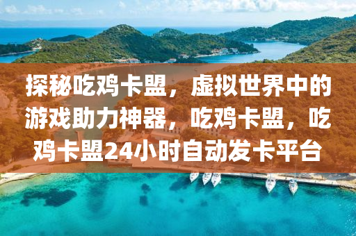 探秘吃鸡卡盟，虚拟世界中的游戏助力神器，吃鸡卡盟，吃鸡卡盟24小时自动发卡平台