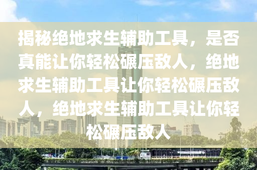 揭秘绝地求生辅助工具，是否真能让你轻松碾压敌人，绝地求生辅助工具让你轻松碾压敌人，绝地求生辅助工具让你轻松碾压敌人