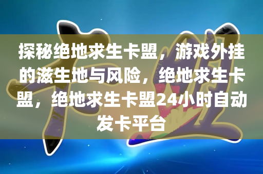 探秘绝地求生卡盟，游戏外挂的滋生地与风险，绝地求生卡盟，绝地求生卡盟24小时自动发卡平台