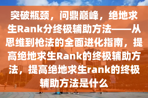 突破瓶颈，问鼎巅峰，绝地求生Rank分终极辅助方法——从思维到枪法的全面进化指南，提高绝地求生Rank的终极辅助方法，提高绝地求生rank的终极辅助方法是什么