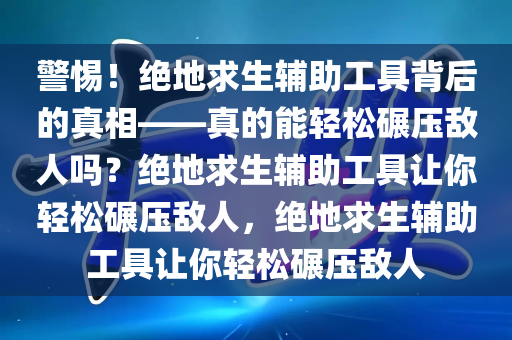 警惕！绝地求生辅助工具背后的真相——真的能轻松碾压敌人吗？绝地求生辅助工具让你轻松碾压敌人，绝地求生辅助工具让你轻松碾压敌人