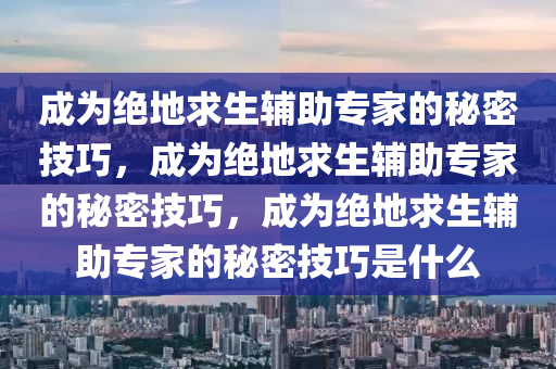 成为绝地求生辅助专家的秘密技巧，成为绝地求生辅助专家的秘密技巧，成为绝地求生辅助专家的秘密技巧是什么