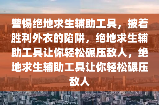警惕绝地求生辅助工具，披着胜利外衣的陷阱，绝地求生辅助工具让你轻松碾压敌人，绝地求生辅助工具让你轻松碾压敌人