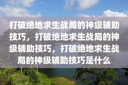 打破绝地求生战局的神级辅助技巧，打破绝地求生战局的神级辅助技巧，打破绝地求生战局的神级辅助技巧是什么