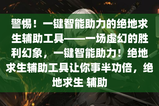 警惕！一键智能助力的绝地求生辅助工具——一场虚幻的胜利幻象，一键智能助力！绝地求生辅助工具让你事半功倍，绝地求生 辅助