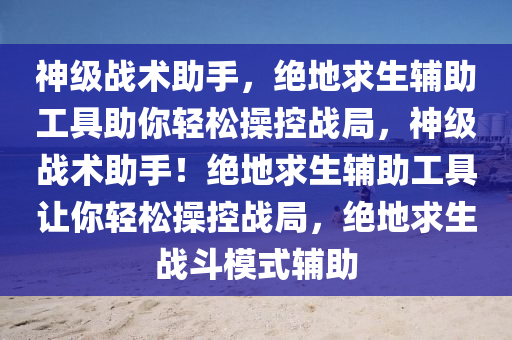 神级战术助手，绝地求生辅助工具助你轻松操控战局，神级战术助手！绝地求生辅助工具让你轻松操控战局，绝地求生战斗模式辅助
