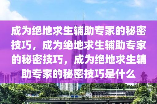 成为绝地求生辅助专家的秘密技巧，成为绝地求生辅助专家的秘密技巧，成为绝地求生辅助专家的秘密技巧是什么