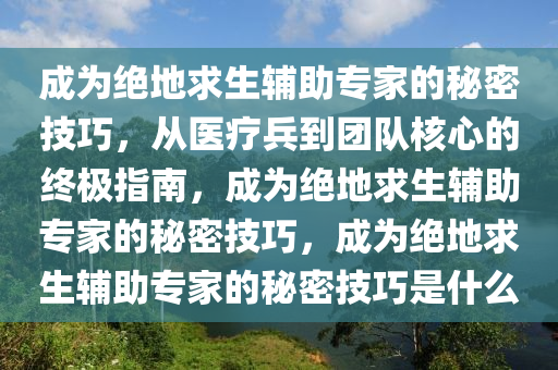 成为绝地求生辅助专家的秘密技巧，从医疗兵到团队核心的终极指南，成为绝地求生辅助专家的秘密技巧，成为绝地求生辅助专家的秘密技巧是什么